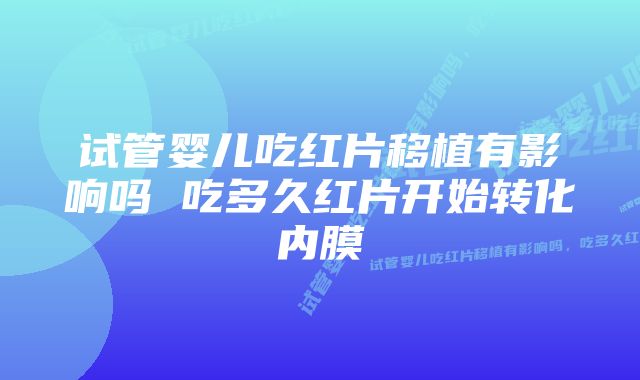 试管婴儿吃红片移植有影响吗 吃多久红片开始转化内膜