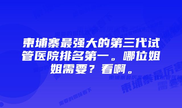 柬埔寨最强大的第三代试管医院排名第一。哪位姐姐需要？看啊。