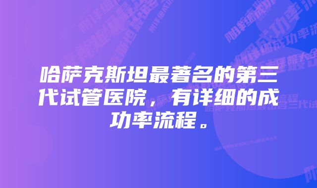 哈萨克斯坦最著名的第三代试管医院，有详细的成功率流程。