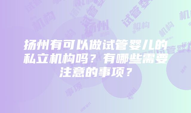 扬州有可以做试管婴儿的私立机构吗？有哪些需要注意的事项？