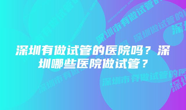 深圳有做试管的医院吗？深圳哪些医院做试管？