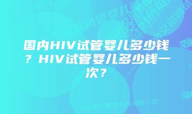 国内HIV试管婴儿多少钱？HIV试管婴儿多少钱一次？