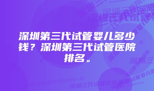 深圳第三代试管婴儿多少钱？深圳第三代试管医院排名。