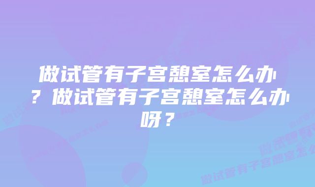 做试管有子宫憩室怎么办？做试管有子宫憩室怎么办呀？