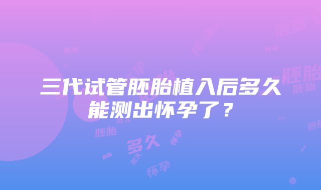 三代试管胚胎植入后多久能测出怀孕了？