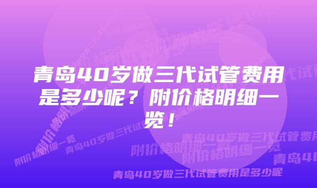 青岛40岁做三代试管费用是多少呢？附价格明细一览！