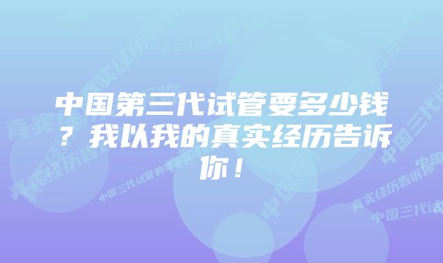 中国第三代试管要多少钱？我以我的真实经历告诉你！