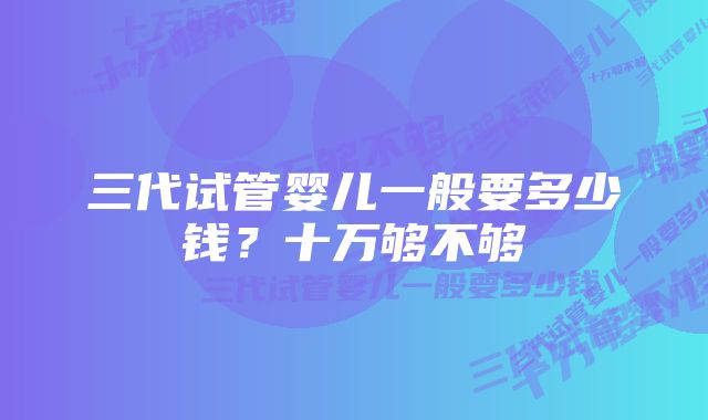 三代试管婴儿一般要多少钱？十万够不够