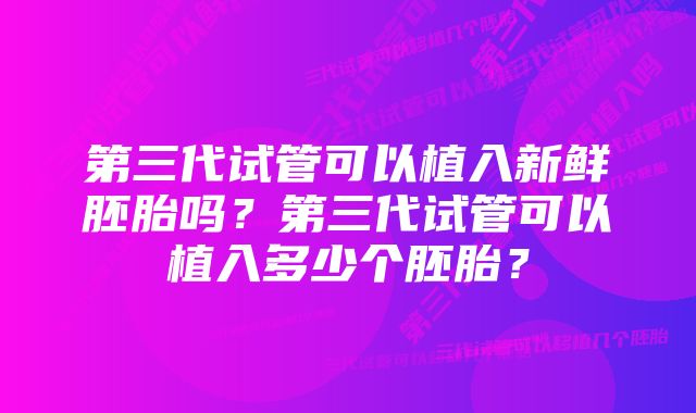 第三代试管可以植入新鲜胚胎吗？第三代试管可以植入多少个胚胎？