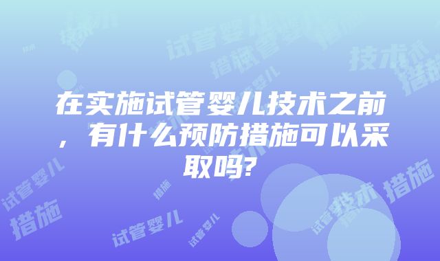 在实施试管婴儿技术之前，有什么预防措施可以采取吗?