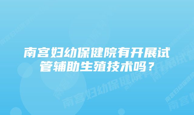 南宫妇幼保健院有开展试管辅助生殖技术吗？