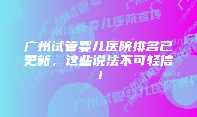 广州试管婴儿医院排名已更新，这些说法不可轻信！