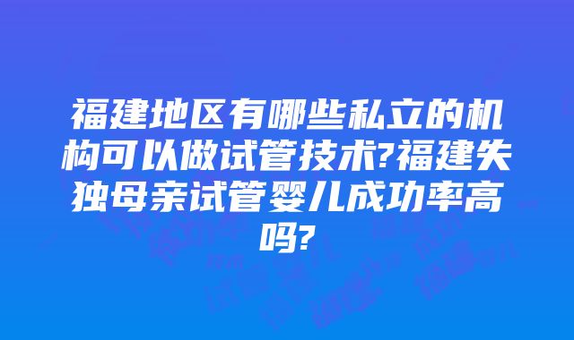 福建地区有哪些私立的机构可以做试管技术?福建失独母亲试管婴儿成功率高吗?