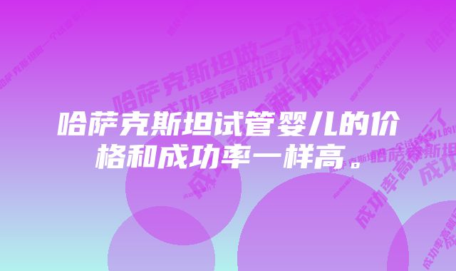 哈萨克斯坦试管婴儿的价格和成功率一样高。