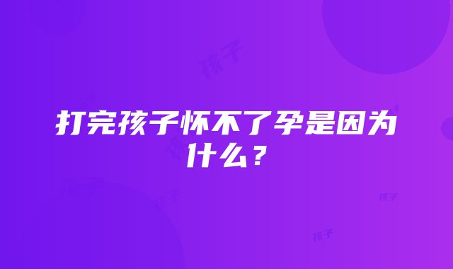 打完孩子怀不了孕是因为什么？