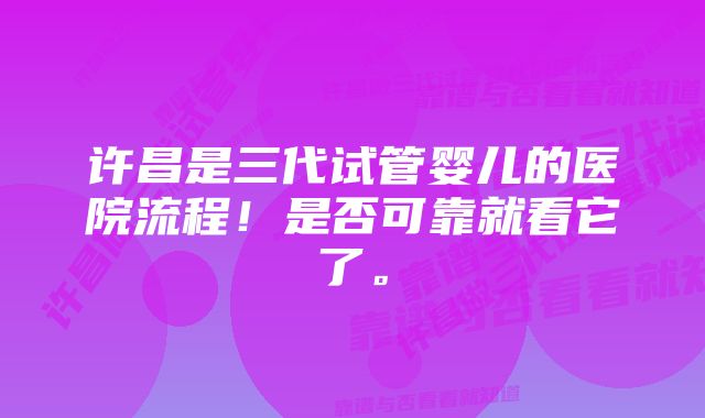 许昌是三代试管婴儿的医院流程！是否可靠就看它了。