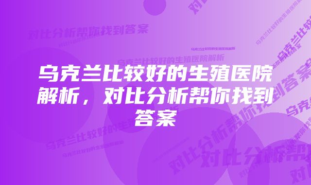 乌克兰比较好的生殖医院解析，对比分析帮你找到答案