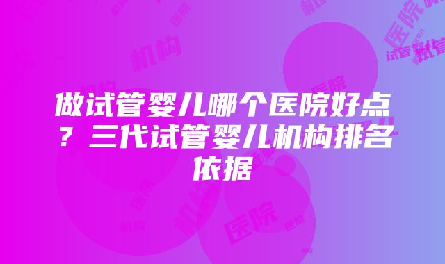 做试管婴儿哪个医院好点？三代试管婴儿机构排名依据