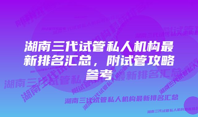 湖南三代试管私人机构最新排名汇总，附试管攻略参考