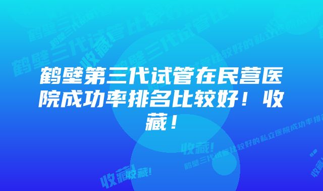 鹤壁第三代试管在民营医院成功率排名比较好！收藏！