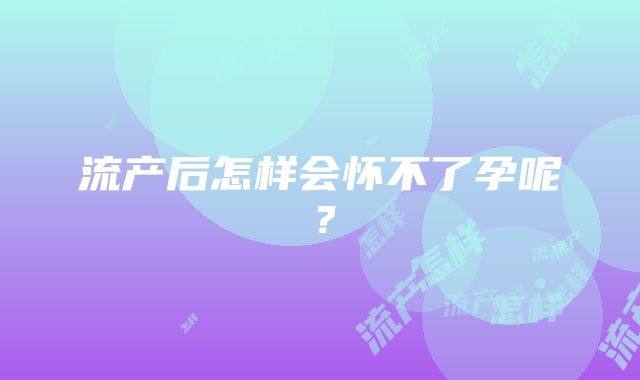 流产后怎样会怀不了孕呢？