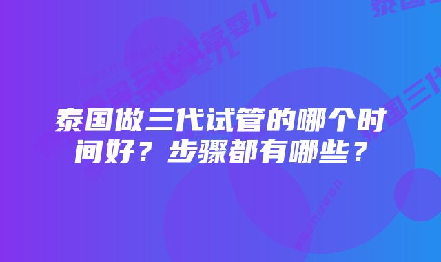 泰国做三代试管的哪个时间好？步骤都有哪些？