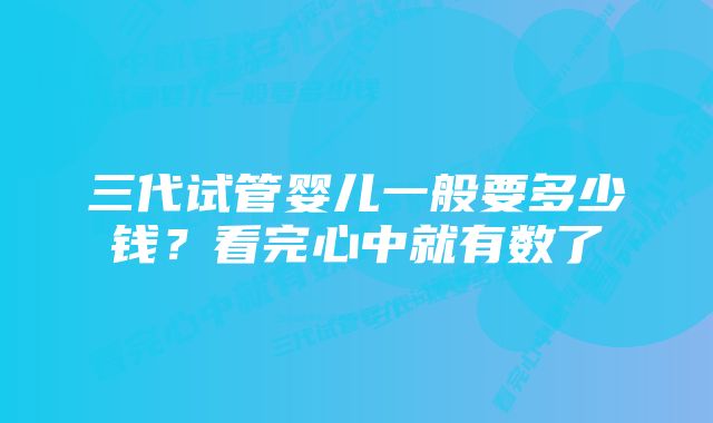 三代试管婴儿一般要多少钱？看完心中就有数了