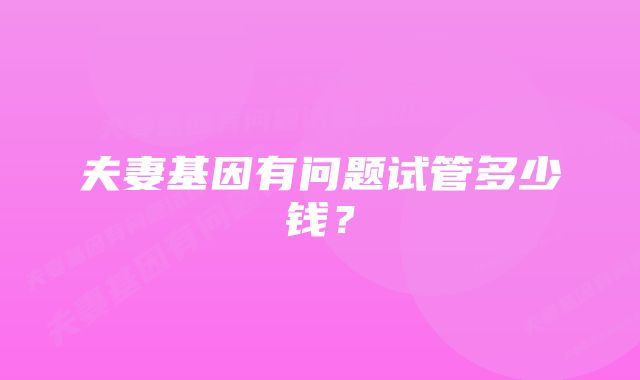 夫妻基因有问题试管多少钱？