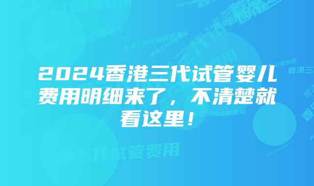 2024香港三代试管婴儿费用明细来了，不清楚就看这里！