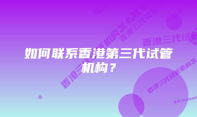 如何联系香港第三代试管机构？