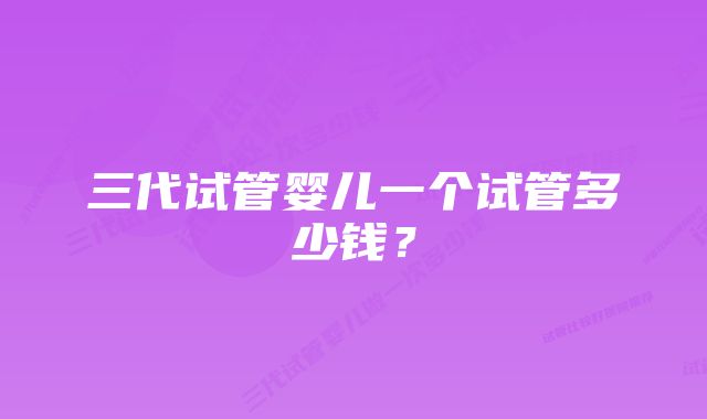 三代试管婴儿一个试管多少钱？