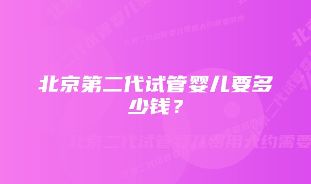 北京第二代试管婴儿要多少钱？