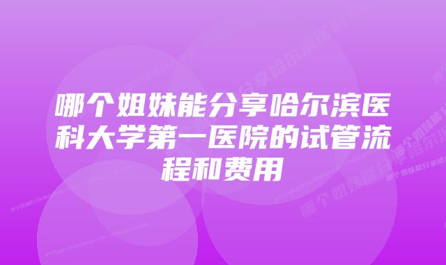 哪个姐妹能分享哈尔滨医科大学第一医院的试管流程和费用