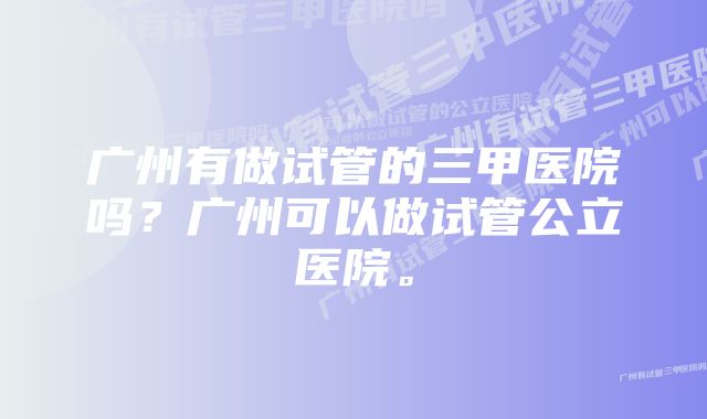 广州有做试管的三甲医院吗？广州可以做试管公立医院。