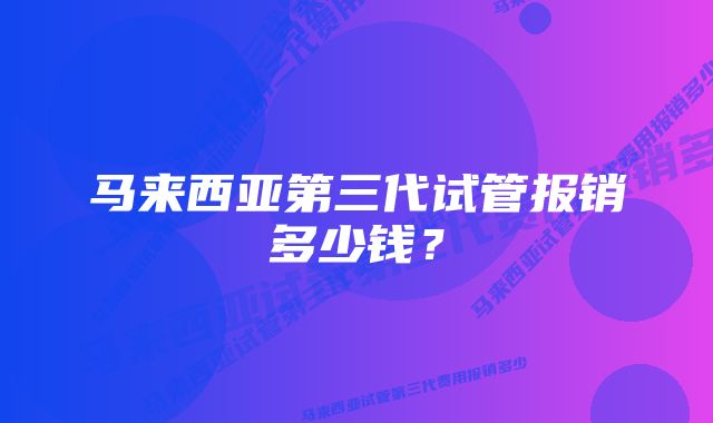 马来西亚第三代试管报销多少钱？