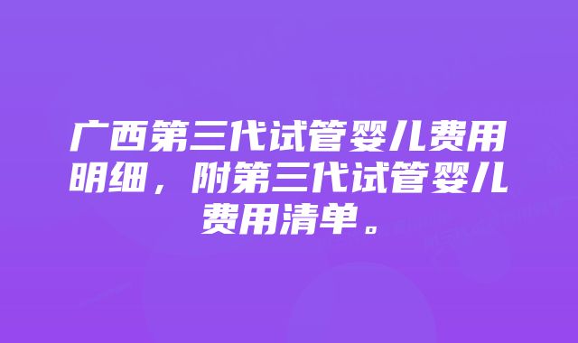 广西第三代试管婴儿费用明细，附第三代试管婴儿费用清单。