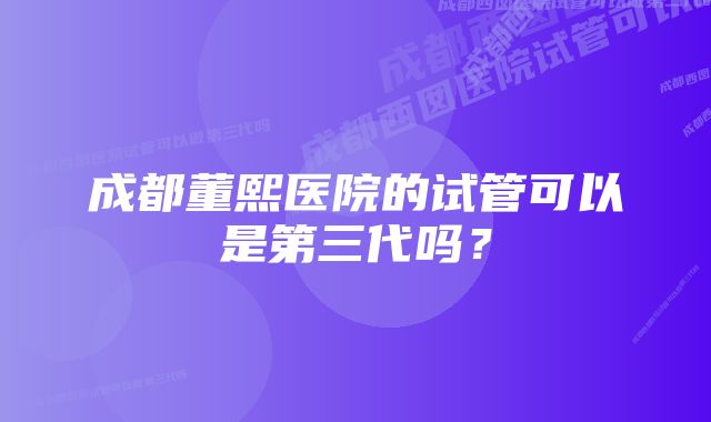 成都董熙医院的试管可以是第三代吗？