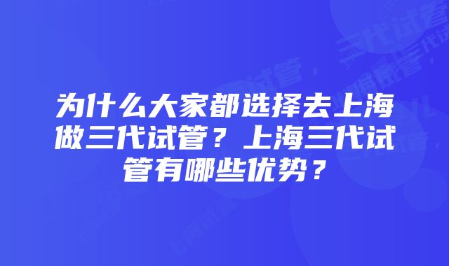 为什么大家都选择去上海做三代试管？上海三代试管有哪些优势？