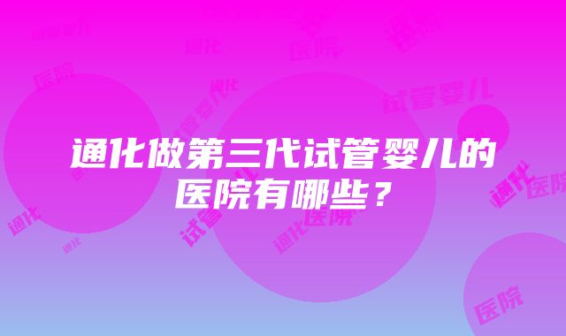 通化做第三代试管婴儿的医院有哪些？