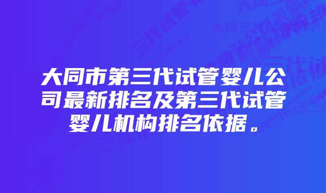 大同市第三代试管婴儿公司最新排名及第三代试管婴儿机构排名依据。