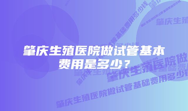 肇庆生殖医院做试管基本费用是多少？