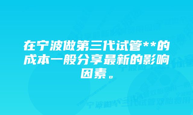 在宁波做第三代试管**的成本一般分享最新的影响因素。