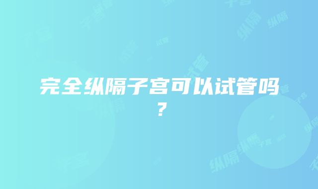 完全纵隔子宫可以试管吗？