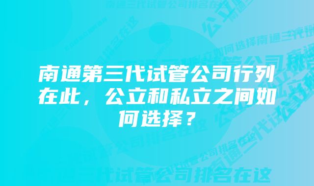 南通第三代试管公司行列在此，公立和私立之间如何选择？