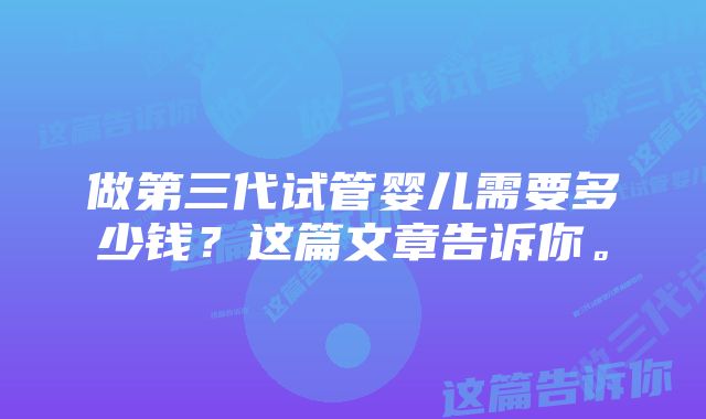 做第三代试管婴儿需要多少钱？这篇文章告诉你。