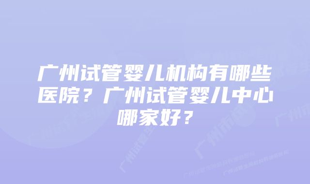 广州试管婴儿机构有哪些医院？广州试管婴儿中心哪家好？