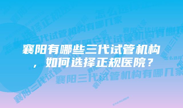 襄阳有哪些三代试管机构，如何选择正规医院？