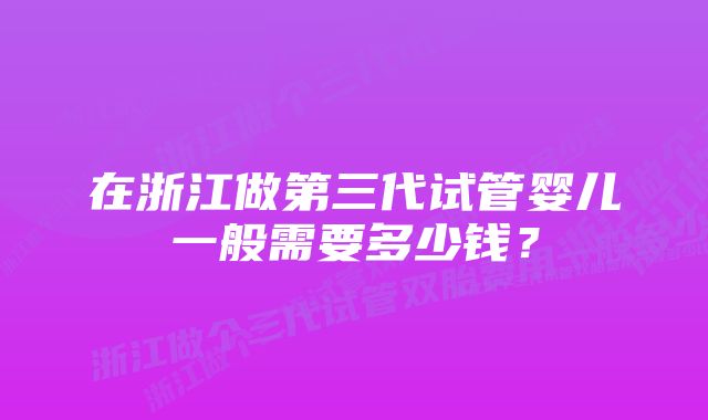 在浙江做第三代试管婴儿一般需要多少钱？