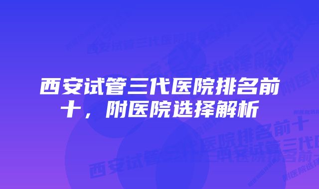 西安试管三代医院排名前十，附医院选择解析