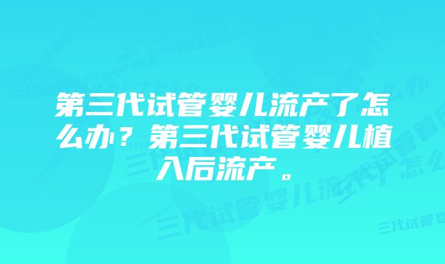 第三代试管婴儿流产了怎么办？第三代试管婴儿植入后流产。